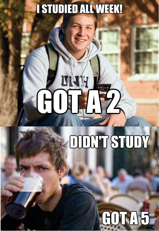 I studied all week! Got a 2 Didn't study Got a 5  Lazy College Senior Responds