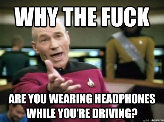 Why the fuck are you wearing headphones while you're driving?  Annoyed Picard HD
