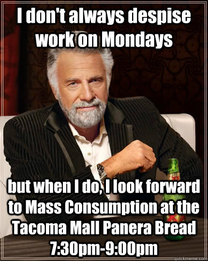 I don't always despise work on Mondays but when I do, I look forward to Mass Consumption at the Tacoma Mall Panera Bread 7:30pm-9:00pm  The Most Interesting Man In The World