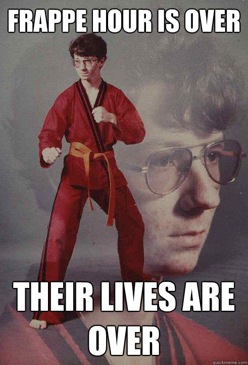 Frappe Hour is over Their lives are over  Karate Kyle