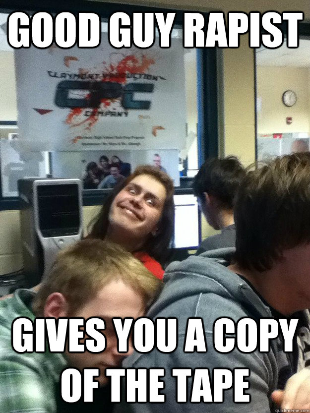 good guy rapist gives you a copy of the tape  good guy rapist