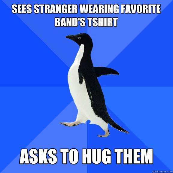 Sees stranger wearing favorite band's Tshirt Asks to hug them - Sees stranger wearing favorite band's Tshirt Asks to hug them  Socially Awkward Penguin