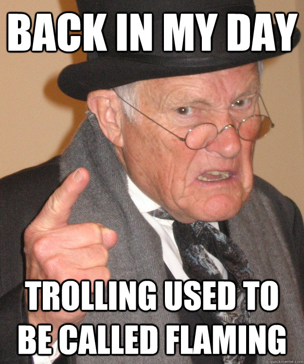 back in my day trolling used to be called flaming  back in my day