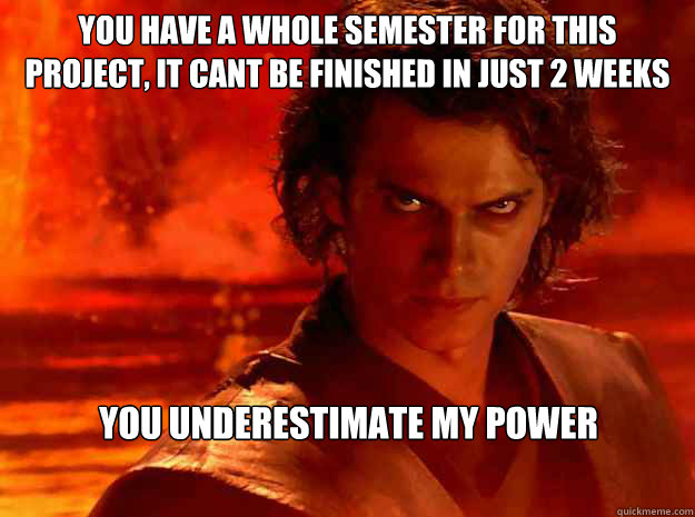 you have a whole semester for this project, it cant be finished in just 2 weeks you underestimate my power  