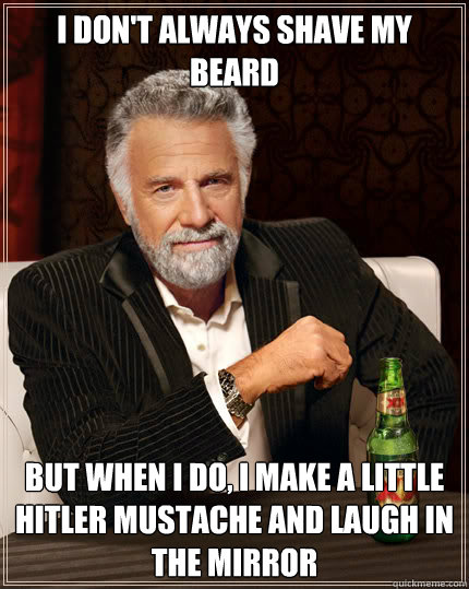 I don't always shave my beard BUT WHEN I DO, I MAKE A LITTLE HITLER MUSTACHE AND LAUGH IN THE MIRROR   Dos Equis man