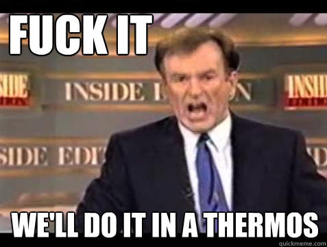 FUCK IT WE'LL DO IT IN A THERMOS  Fuck it