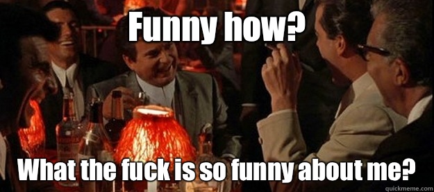Funny how? What the fuck is so funny about me?  - Funny how? What the fuck is so funny about me?   Goodfellas funny