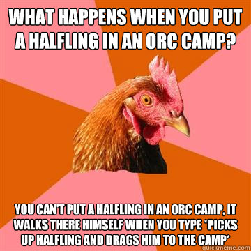 What happens when you put a halfling in an orc camp? You can't put a halfling in an orc camp, it walks there himself when you type *picks up halfling and drags him to the camp* - What happens when you put a halfling in an orc camp? You can't put a halfling in an orc camp, it walks there himself when you type *picks up halfling and drags him to the camp*  Anti-Joke Chicken