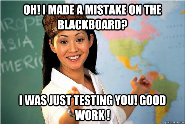 Oh! I made a mistake on the blackboard? I was just testing you! Good work !  Scumbag Teacher