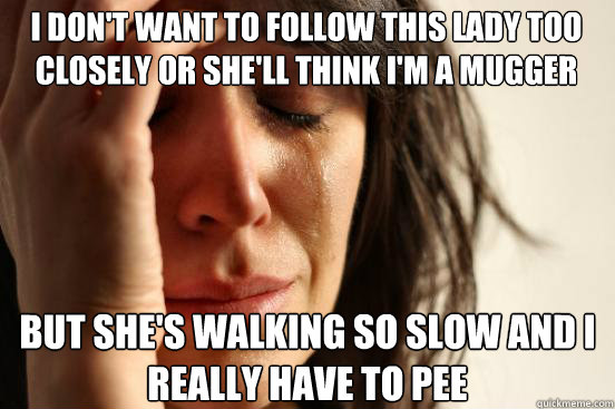 i don't want to follow this lady too closely or she'll think i'm a mugger but she's walking so slow and i really have to pee  First World Problems