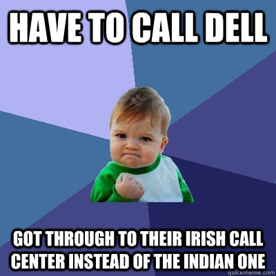 have to call Dell Got through to their irish call center instead of the indian one - have to call Dell Got through to their irish call center instead of the indian one  Success Kid