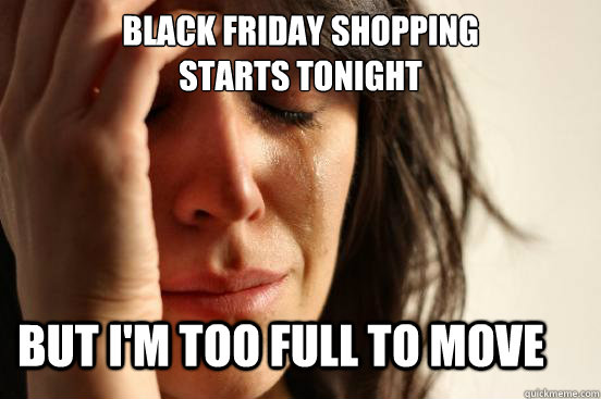 black friday shopping
starts tonight but i'm too full to move  First World Problems