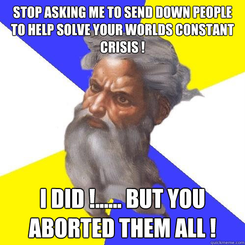 stop asking me to send down people to help solve your worlds constant crisis ! i did !...... but you aborted them all !  Advice God