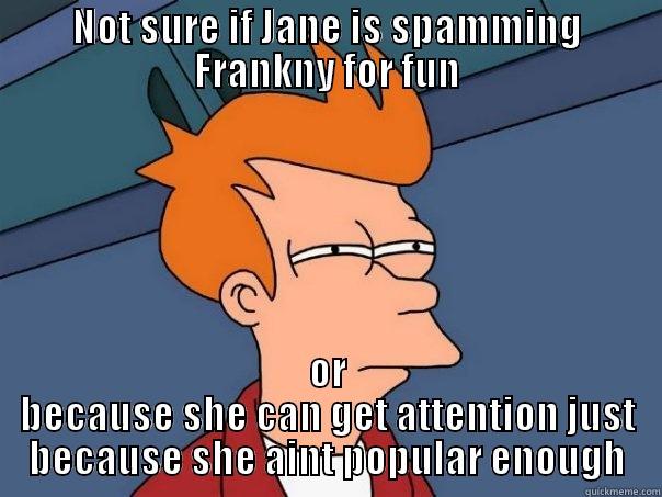 NOT SURE IF JANE IS SPAMMING FRANKNY FOR FUN OR BECAUSE SHE CAN GET ATTENTION JUST BECAUSE SHE AINT POPULAR ENOUGH Futurama Fry