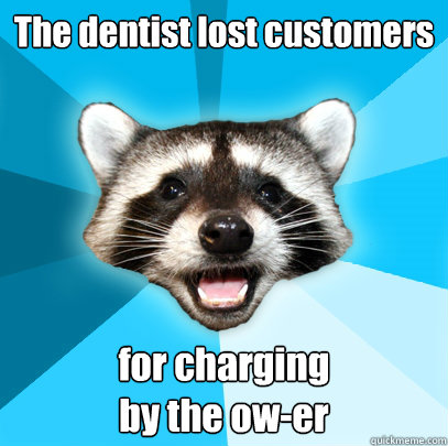 The dentist lost customers
 for charging 
by the ow-er
  Lame Pun Coon
