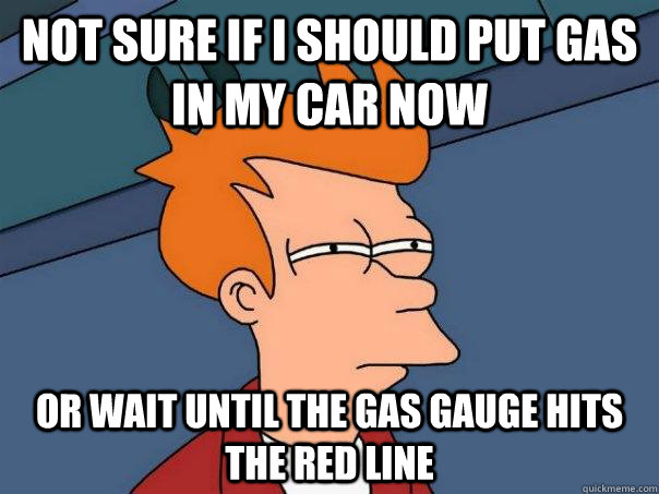 Not Sure if i should put gas in my car now Or wait until the gas gauge hits the red line  Futurama Fry