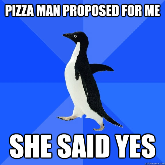 Pizza man proposed for me  she said yes  Socially Awkward Penguin