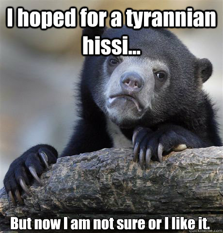 I hoped for a tyrannian hissi... But now I am not sure or I like it.  Confession Bear