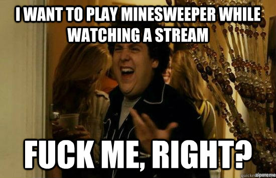 I want to play minesweeper while watching a stream fuck me, right?  fuckmeright