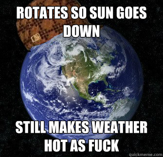 Rotates so sun goes down Still makes weather hot as fuck  Scumbag Earth