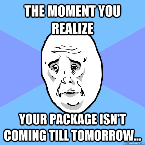 THE MOMENT YOU REALIZE   YOUR PACKAGE ISN'T COMING TILL TOMORROW...  Okay Guy