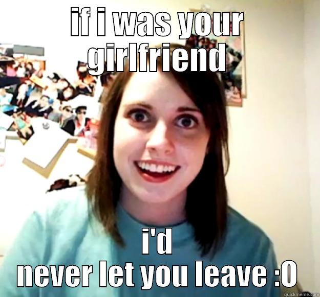 IF I WAS YOUR GIRLFRIEND I'D NEVER LET YOU LEAVE :O Overly Attached Girlfriend