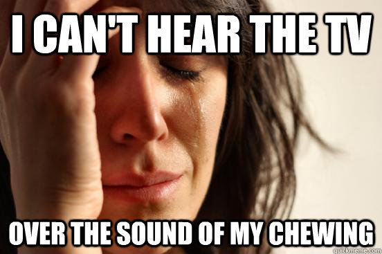 I can't hear the TV Over the sound of my chewing  First World Problems