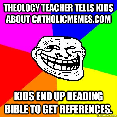 Theology teacher tells kids about CatholicMemes.com kids end up reading bible to get references.  Troll Face