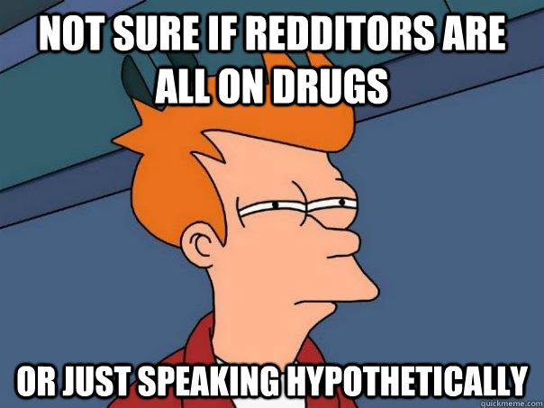 Not sure if redditors are all on drugs Or just speaking hypothetically - Not sure if redditors are all on drugs Or just speaking hypothetically  Futurama Fry