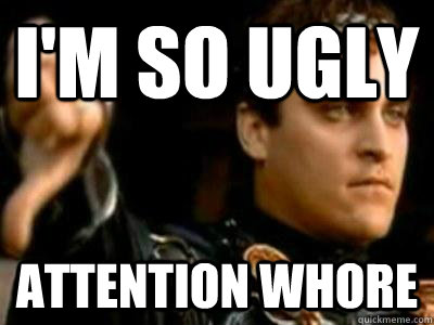 i'm so ugly attention whore  Downvoting Roman