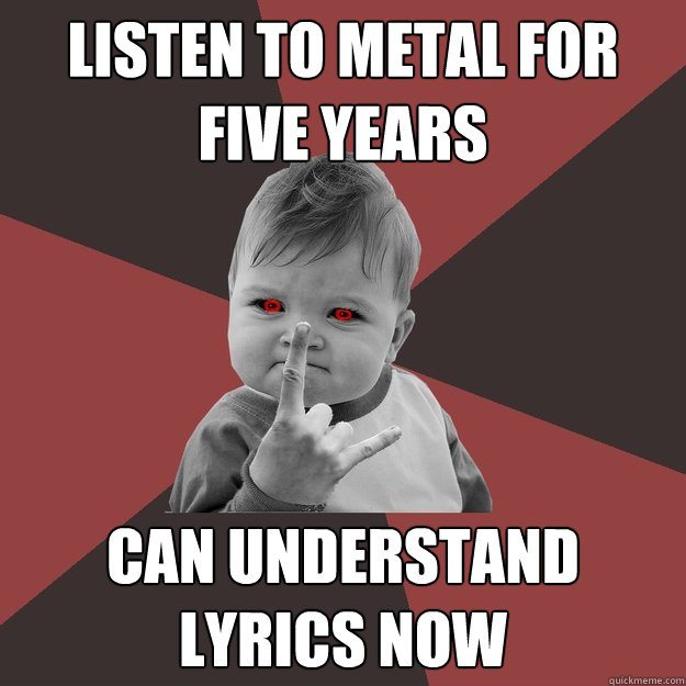 Listen to metal for five years  Can understand lyrics now   Metal Success Kid