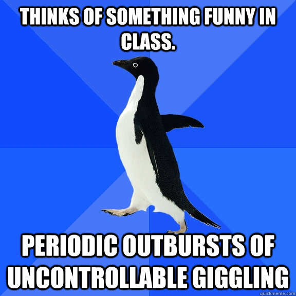 thinks of something funny in class. periodic outbursts of uncontrollable giggling - thinks of something funny in class. periodic outbursts of uncontrollable giggling  Socially Awkward Penguin