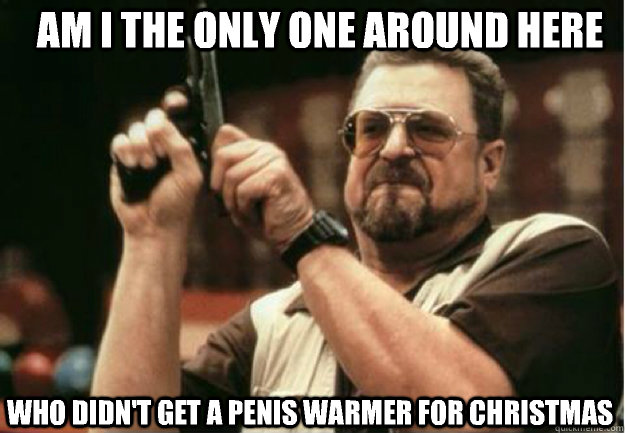 AM I THE ONLY ONE AROUND HERE Who didn't get a penis warmer for christmas - AM I THE ONLY ONE AROUND HERE Who didn't get a penis warmer for christmas  Misc