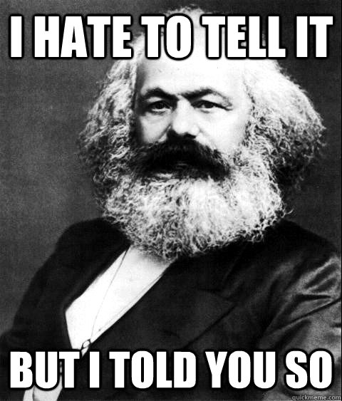 I hate to tell it But i told you so  KARL MARX