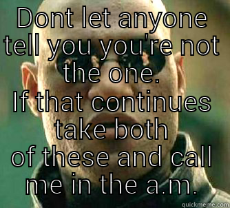 DONT LET ANYONE TELL YOU YOU'RE NOT THE ONE. IF THAT CONTINUES TAKE BOTH OF THESE AND CALL ME IN THE A.M. Matrix Morpheus