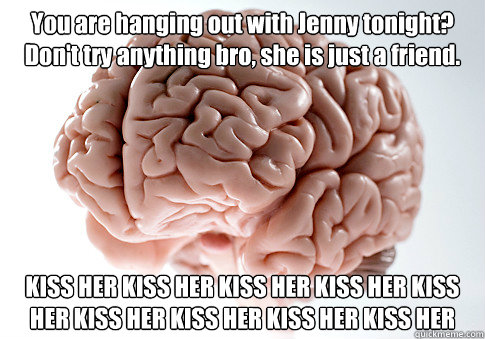 You are hanging out with Jenny tonight? Don't try anything bro, she is just a friend. KISS HER KISS HER KISS HER KISS HER KISS HER KISS HER KISS HER KISS HER KISS HER   Scumbag Brain