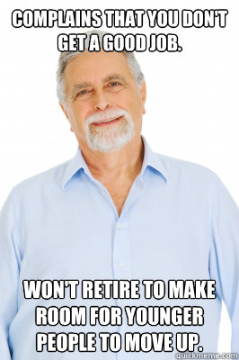 Complains that you don't get a good job. Won't retire to make room for younger people to move up. - Complains that you don't get a good job. Won't retire to make room for younger people to move up.  Baby Boomer Dad