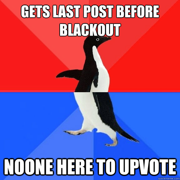 Gets last post before blackout Noone here to upvote  Socially Awksome Penguin