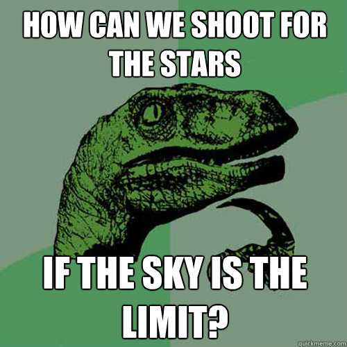 How can we shoot for the stars If the sky is the limit?  Philosoraptor