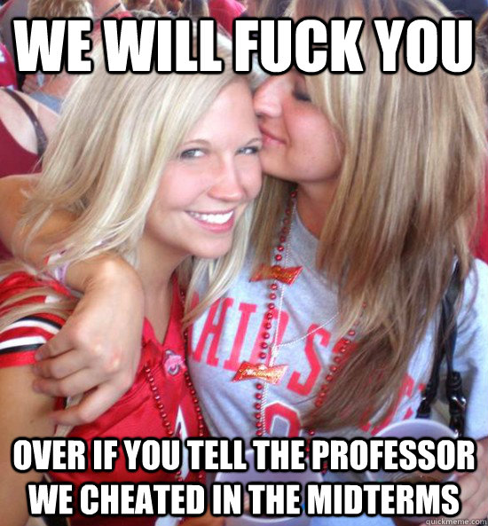 We will fuck you over if you tell the professor we cheated in the midterms  