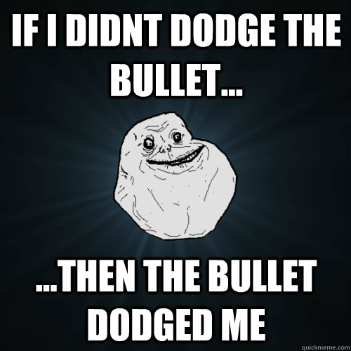 If i didnt dodge the bullet... ...then the bullet dodged me  Forever Alone