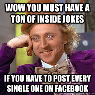 Wow you must have a ton of inside jokes If you have to post every single one on facebook  Condescending Wonka