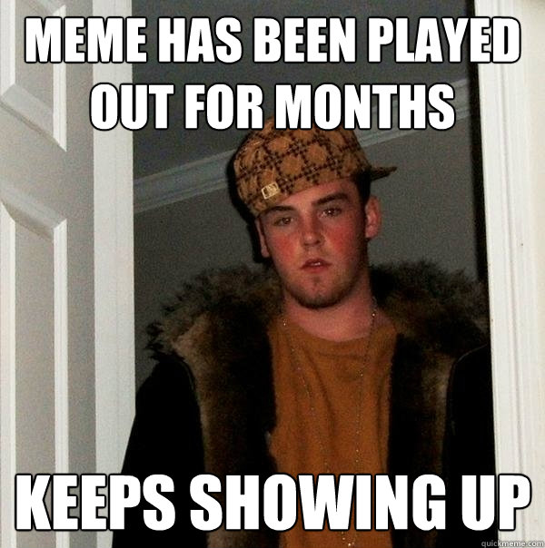 meme has been played out for months Keeps showing up  Scumbag Steve