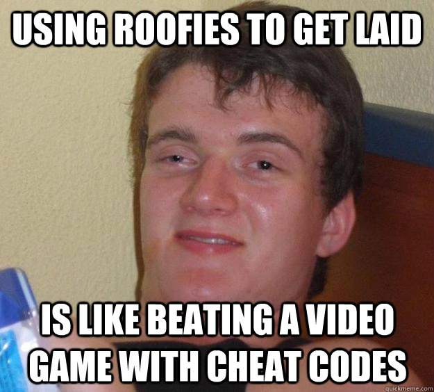 Using roofies to get laid is like beating a video game with cheat codes - Using roofies to get laid is like beating a video game with cheat codes  10 Guy