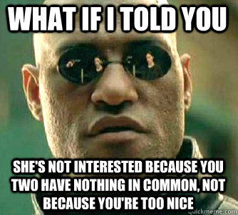 what if i told you she's not interested because you two have nothing in common, not because you're too nice  Matrix Morpheus