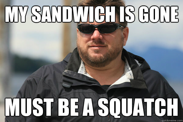 My Sandwich is gone Must be a squatch - My Sandwich is gone Must be a squatch  Scumbag Matt Moneymaker
