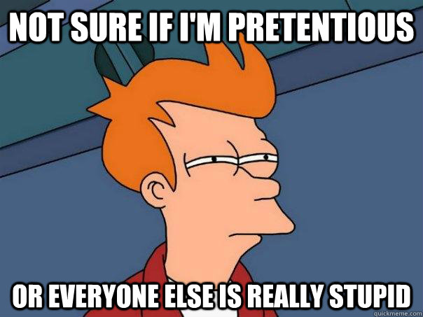 Not sure if i'm pretentious or everyone else is really stupid - Not sure if i'm pretentious or everyone else is really stupid  Futurama Fry