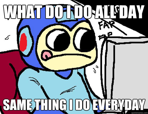 what do i do all day same thing i do everyday  