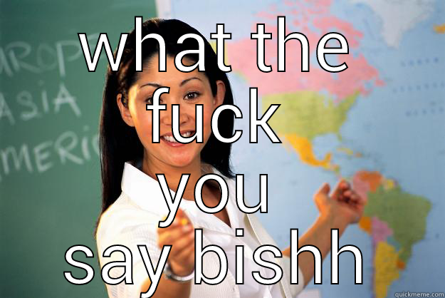 WHAT THE FUCK YOU SAY BISHH Unhelpful High School Teacher