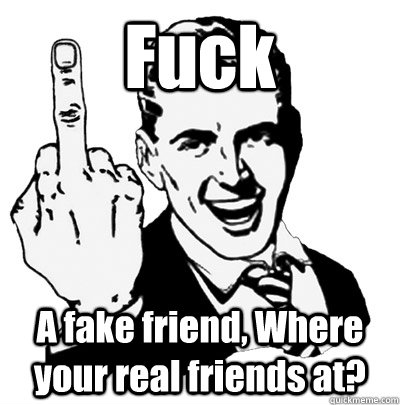 Fuck  A fake friend, Where your real friends at?  